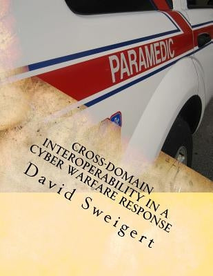 Cross-Domain Interoperability in a Cyber Warfare Response: Minimizing Threat Rigidity in Emergency Management and Cyber Security by Sweigert M. Sci, David