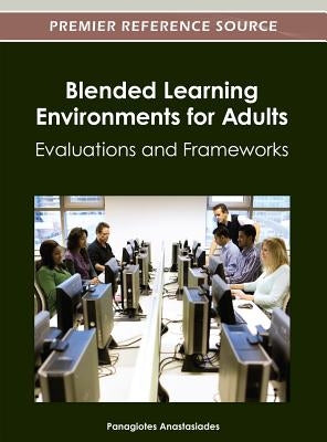 Blended Learning Environments for Adults: Evaluations and Frameworks by Anastasiades, Panagiotes S.