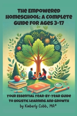 The Empowered Homeschool: A Complete Guide for Ages 3-17: Your Essential Year-by-Year Guide to Holistic Learning and Growth by Cobb, Kimberly