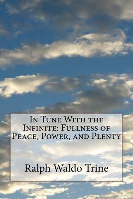 In Tune With the Infinite: Fullness of Peace, Power, and Plenty by Trine, Ralph Waldo