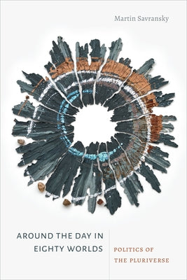 Around the Day in Eighty Worlds: Politics of the Pluriverse by Savransky, Martin