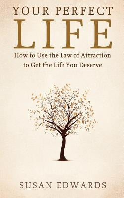 Your Perfect Life: How to Use the Law of Attraction to Get the Life You Deserve by Edwards, Susan