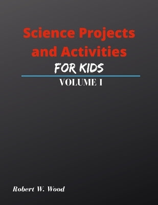 Science Projects and Activities for Kids Volume I by Wood, Robert W.