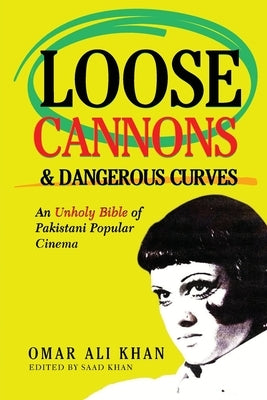 Loose Cannons and Dangerous Curves: An unholy bible of Pakistani popular cinema by Khan, Omar Ali