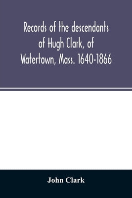 Records of the descendants of Hugh Clark, of Watertown, Mass. 1640-1866 by Clark, John