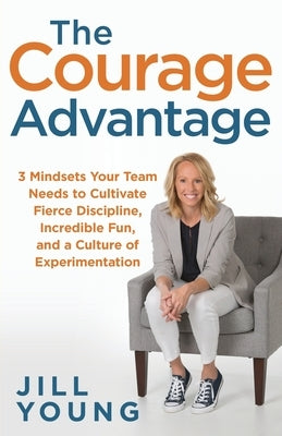 The Courage Advantage: 3 Mindsets Your Team Needs to Cultivate Fierce Discipline, Incredible Fun, and a Culture of Experimentation by Young, Jill