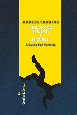 Understanding Childhood Epilepsy & Seizures: A Guide For Parents by E. Cortez, Cynthia