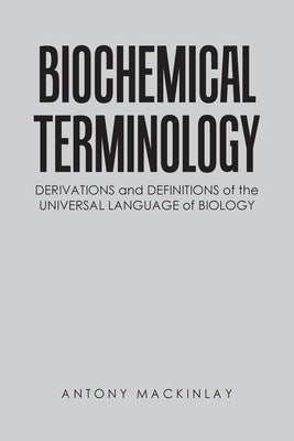 Biochemical Terminology: Derivations and Definitions of the Universal Language of Biology by Mackinlay, Antony