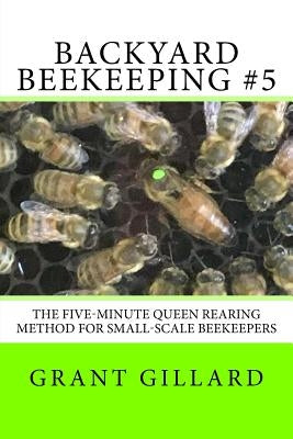 Backyard Beekeeping #5: The Five-Minute Queen Rearing Method for Small-Scale Beekeepers by Gillard, Grant F. C.