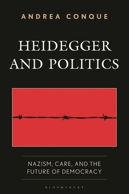 Heidegger and Politics: Nazism, Care, and the Future of Democracy by Conque, Andrea