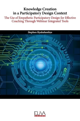 Knowledge Creation in a Participatory Design Context: The Use of Empathetic Participatory Design for Effective Coaching Through Webinar Integrated Too by Kyakulumbye, Stephen
