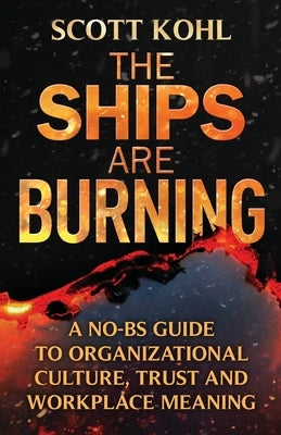 The Ships Are Burning: A No-BS Guide to Organizational Culture, Trust and Workplace Meaning by Kohl, Scott