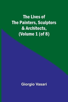 The Lives of the Painters, Sculptors & Architects, (Volume 1 (of 8)) by Vasari, Giorgio
