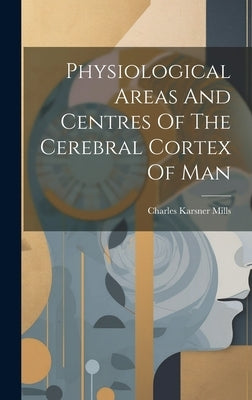Physiological Areas And Centres Of The Cerebral Cortex Of Man by Mills, Charles Karsner