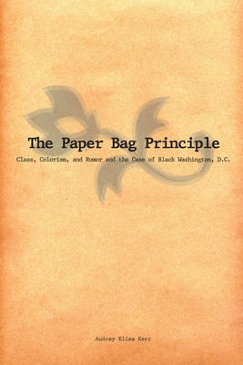 The Paper Bag Principle: Class, Colorism, and Rumor and the Case of Black Washington, D.C. by Kerr, Audrey Elisa