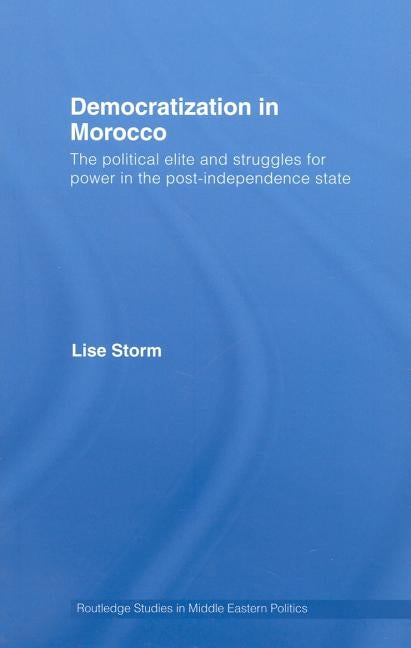Democratization in Morocco: The Political Elite and Struggles for Power in the Post-Independence State by Storm, Lise