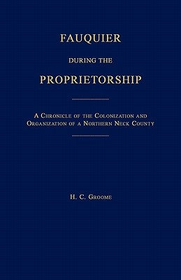 Fauquier During the Proprietorship [Virginia]: A Chronicle of the Colonization and Organization of a Northen Neck County by Groome, H. C.