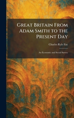 Great Britain From Adam Smith to the Present Day: An Economic and Social Survey by Fay, Charles Ryle