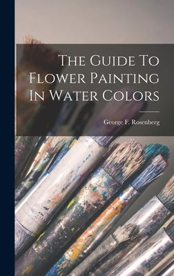 The Guide To Flower Painting In Water Colors by Rosenberg, George F.