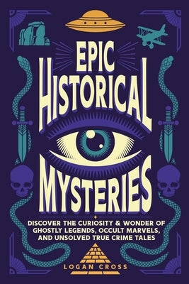 Epic Historical Mysteries: Discover the Curiosity & Wonder of Ghostly Legends, Occult Marvels, and Unsolved True Crime Tales by Cross, Logan