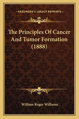 The Principles Of Cancer And Tumor Formation (1888) by Williams, William Roger