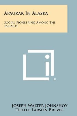 Apaurak In Alaska: Social Pioneering Among The Eskimos by Johnshoy, Joseph Walter