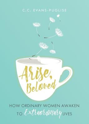Arise Beloved: How Ordinary Women Awaken to Extraordinary Lives by Puglise, CC Evans