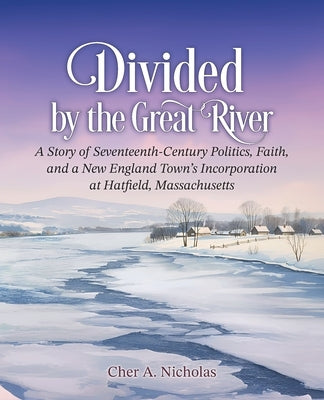 Divided by the Great River: A Story of Seventeenth-Century Politics, Faith, and a New England Town's Incorporation at Hatfield, Massachusetts by Nicholas, Cher A.