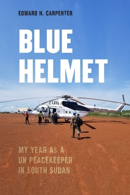 Blue Helmet: My Year as a Un Peacekeeper in South Sudan by Carpenter, Edward H.