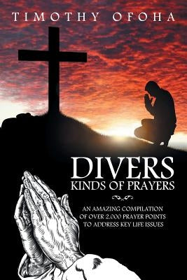 Divers Kinds of Prayers: An Amazing Compilation of Over 2,000 Prayer Points to Address Key Life Issues by Ofoha, Timothy