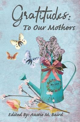 Gratitudes: To Our Mothers by Baird, Austie M.