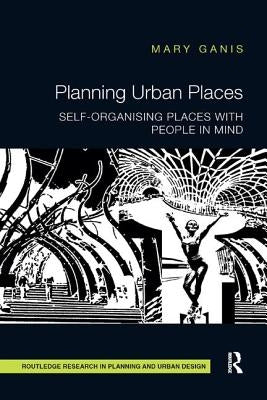 Planning Urban Places: Self-Organising Places with People in Mind by Ganis, Mary
