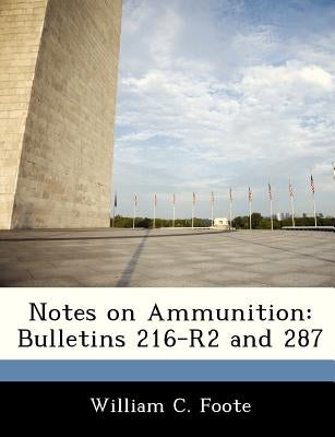 Notes on Ammunition: Bulletins 216-R2 and 287 by Foote, William C.