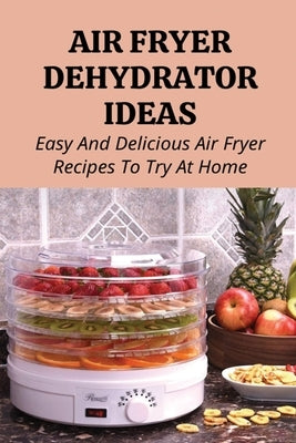 Air Fryer Dehydrator Ideas: Easy And Delicious Air Fryer Recipes To Try At Home!: Quick & Easy Air Fryer Recipes by Polo, Maranda