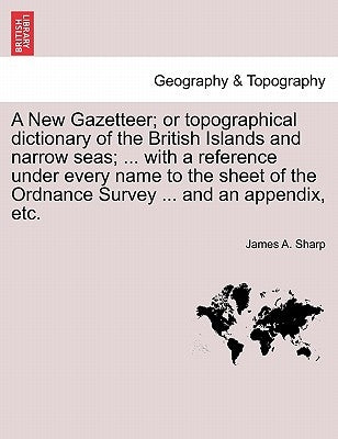 A New Gazetteer; Or Topographical Dictionary of the British Islands and Narrow Seas; ... with a Reference Under Every Name to the Sheet of the Ordnanc by Sharp, James A.