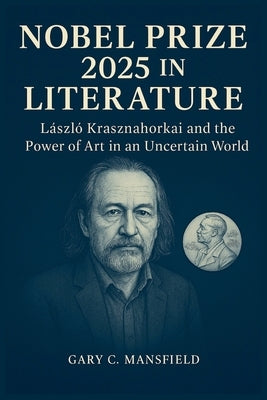 Nobel Prize 2025 in Literature: László Krasznahorkai and the Power of Art in an Uncertain World by Mansfield, Gary C.