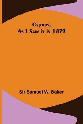 Cyprus, As I Saw it in 1879 by Samuel W. Baker