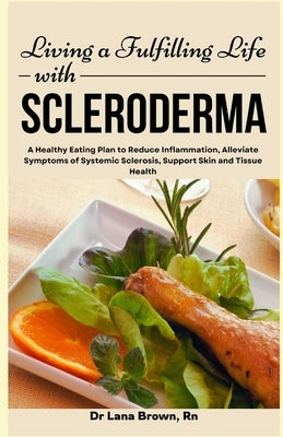 Living a Fulfilling Life with Scleroderma: A Healthy Eating Plan to Reduce Inflammation, Alleviate Symptoms of Systemic Sclerosis, Support Skin and Ti by Brown, Lana