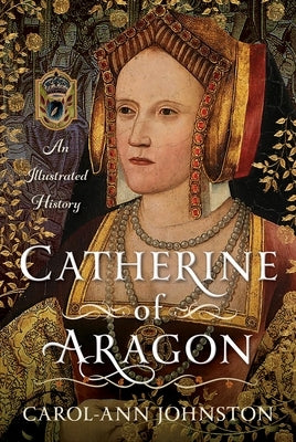 Catherine of Aragon: An Illustrated History by Johnston, Carol-Ann