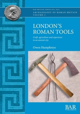 London's Roman Tools: Craft, agriculture and experience in an ancient city by Humphreys, Owen