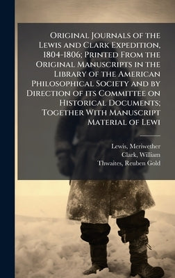 Original Journals of the Lewis and Clark Expedition, 1804-1806; Printed From the Original Manuscripts in the Library of the American Philosophical Soc by Lewis, Meriwether