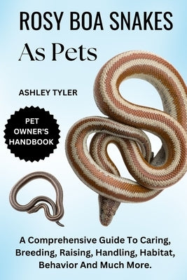 Rosy Boa Snakes as Pets: A Comprehensive Guide To Caring, Breeding, Raising, Handling, Habitat, Behavior And Much More. by Tyler, Ashley