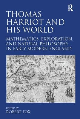 Thomas Harriot and His World: Mathematics, Exploration, and Natural Philosophy in Early Modern England by Fox, Robert