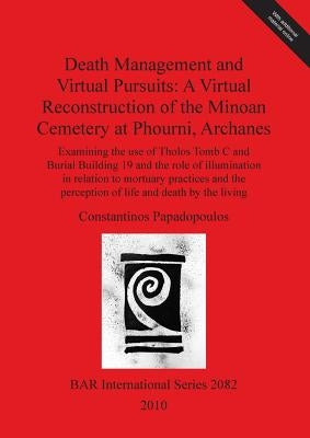 Death Management and Virtual Pursuits: A Virtual Reconstruction of the Minoan Cemetery at Phourni, Archanes by Papadopoulos, Constantinos