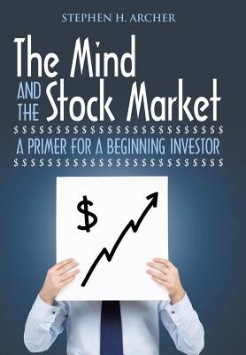 The Mind and the Stock Market: A Primer for a Beginning Investor by Archer, Stephen H.