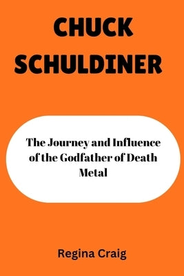 Chuck Schuldiner: The Journey and Influence of the Godfather of Death Metal by Craig, Regina