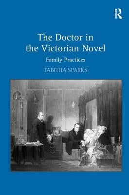 The Doctor in the Victorian Novel: Family Practices by Sparks, Tabitha