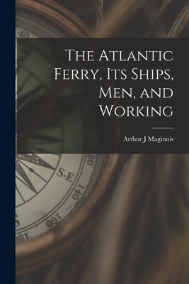 The Atlantic Ferry, Its Ships, Men, and Working [microform] by Maginnis, Arthur J.