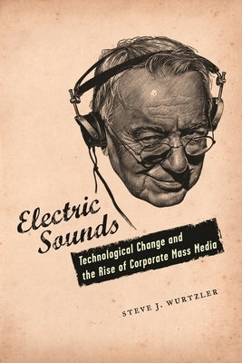 Electric Sounds: Technological Change and the Rise of Corporate Mass Media by Wurtzler, Steve