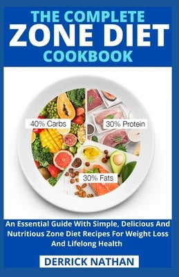 The Complete Zone Diet Cookbook: An Essential Guide With Simple, Delicious And Nutritious Zone Diet Recipes For Weight Loss And Lifelong Health by Derrick Nathan